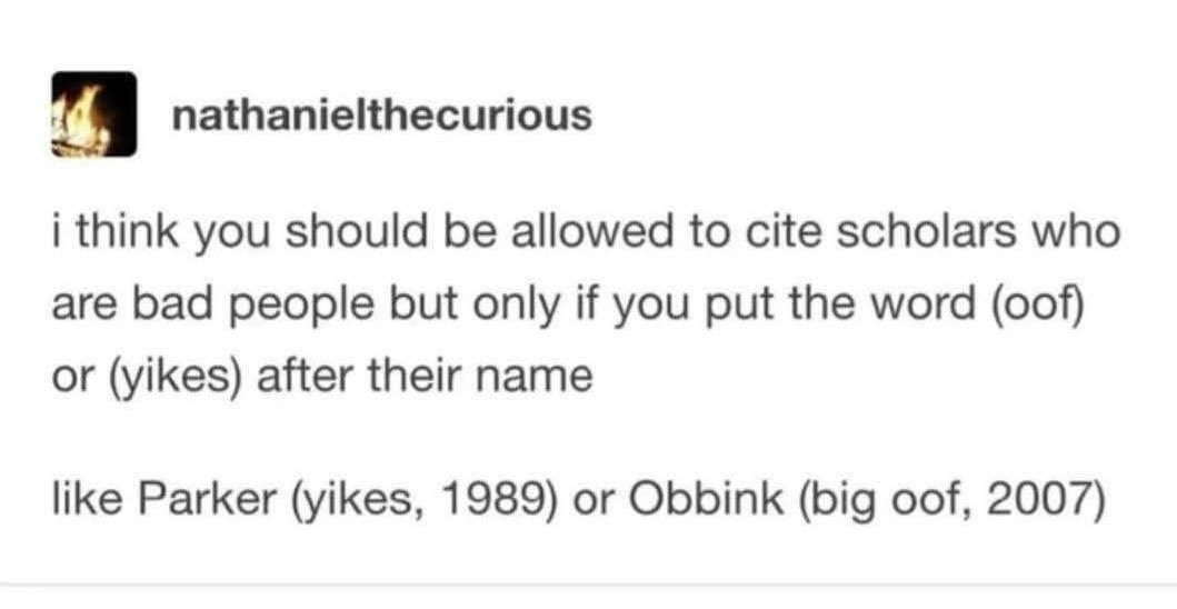 nathanielthecurious posts: i think you should be allowed to cite scholars who are bad people but only if you put the word (oof) or (yikes) after their name
like Parker (yikes, 1989) or Obbink (big oof, 2007)